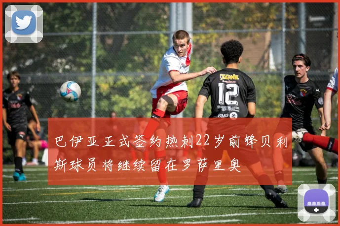 巴伊亚正式签约热刺22岁前锋贝利斯球员将继续留在罗萨里奥