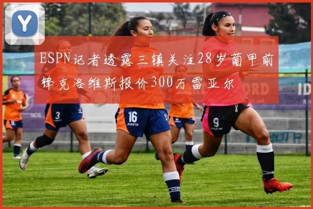 ESPN记者透露三镇关注28岁葡甲前锋克洛维斯报价300万雷亚尔