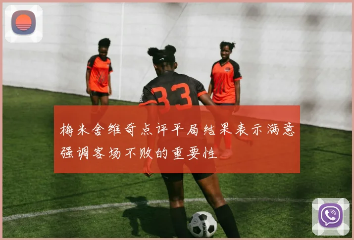 梅米舍维奇点评平局结果表示满意强调客场不败的重要性