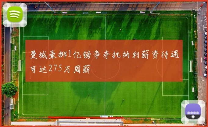 曼城豪掷1亿镑争夺托纳利薪资待遇可达275万周薪