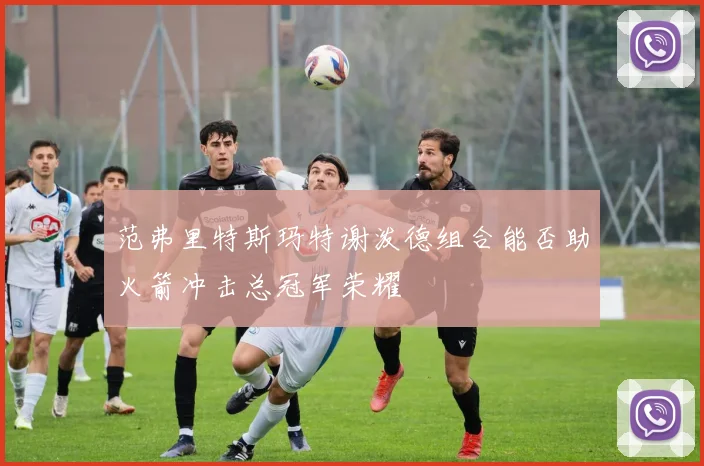范弗里特斯玛特谢泼德组合能否助火箭冲击总冠军荣耀