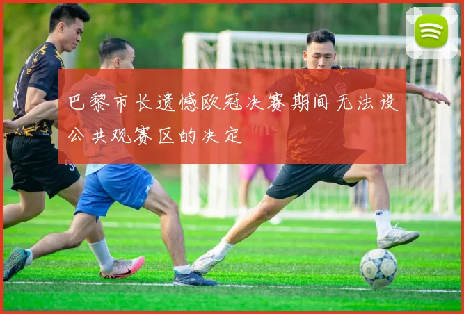 巴黎市长遗憾欧冠决赛期间无法设公共观赛区的决定