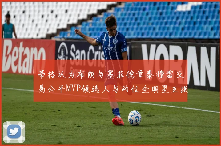蒂格认为布朗与墨菲德章泰穆雷交易公平MVP候选人与两位全明星互换合理性分析