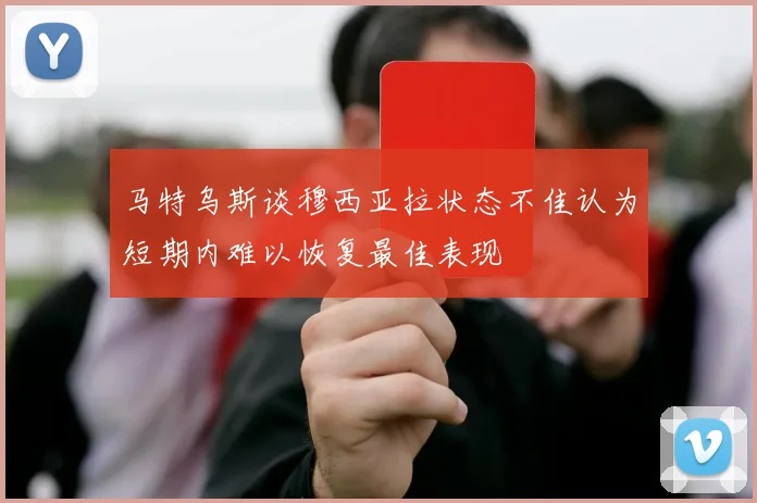 马特乌斯谈穆西亚拉状态不佳认为短期内难以恢复最佳表现