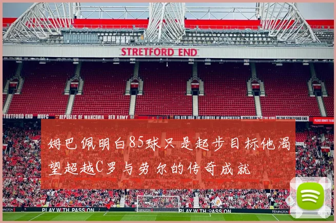 姆巴佩明白85球只是起步目标他渴望超越C罗与劳尔的传奇成就