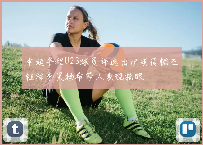 中超半程U23球员评选出炉胡荷韬王钰栋李昊杨希等人表现抢眼