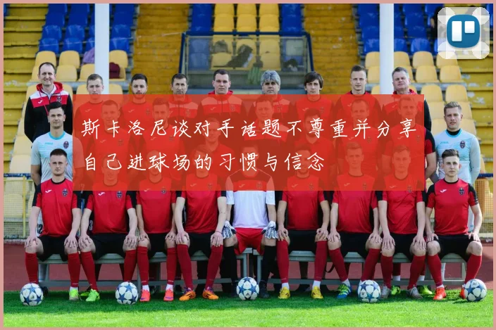 斯卡洛尼谈对手话题不尊重并分享自己进球场的习惯与信念