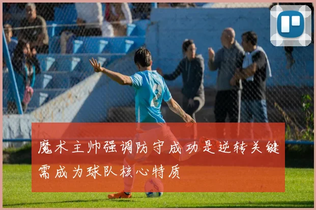 魔术主帅强调防守成功是逆转关键需成为球队核心特质