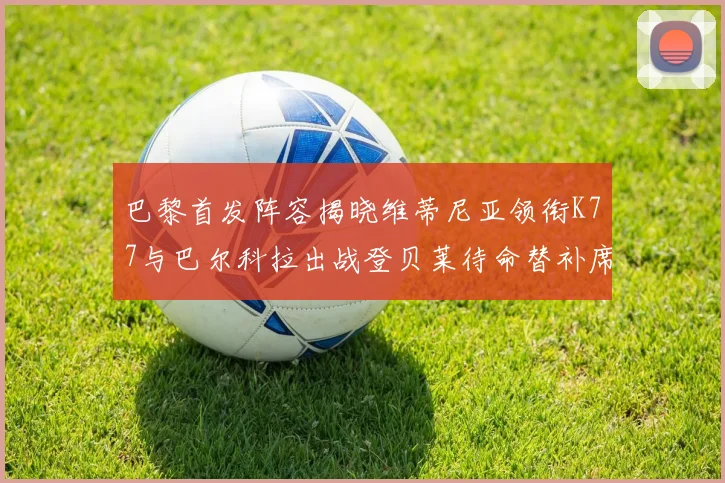 巴黎首发阵容揭晓维蒂尼亚领衔K77与巴尔科拉出战登贝莱待命替补席