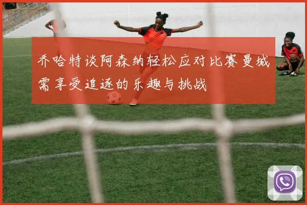 乔哈特谈阿森纳轻松应对比赛曼城需享受追逐的乐趣与挑战