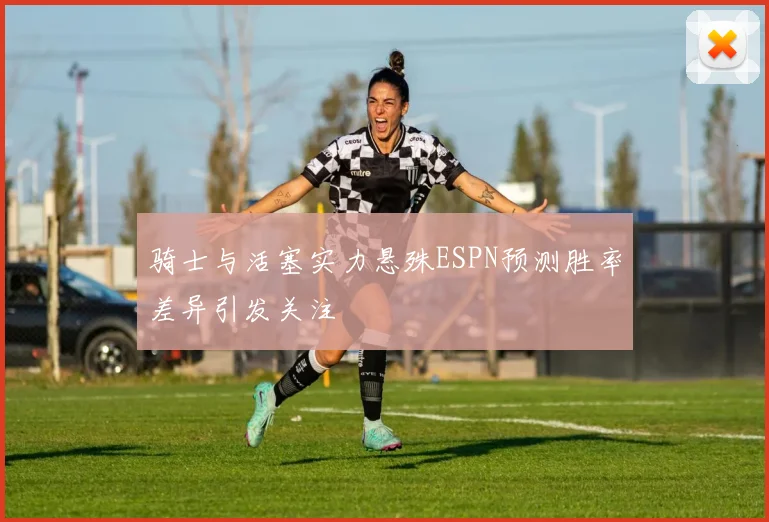 骑士与活塞实力悬殊ESPN预测胜率差异引发关注