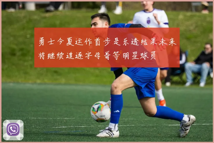 勇士今夏运作首步是乐透结果未来将继续追逐字母哥等明星球员