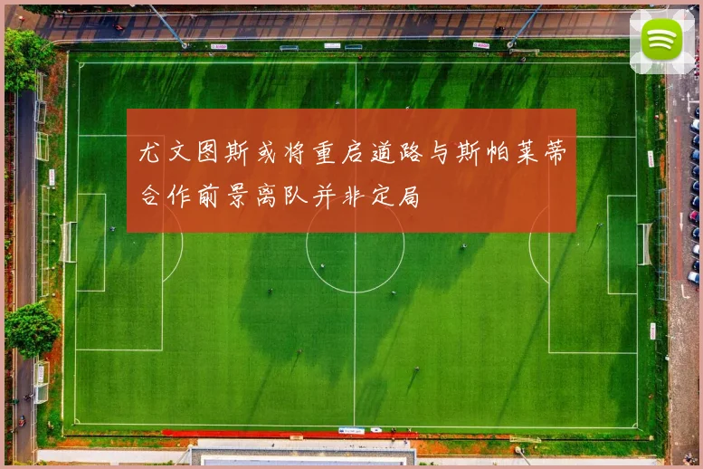 尤文图斯或将重启道路与斯帕莱蒂合作前景离队并非定局