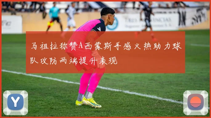 马祖拉称赞A西蒙斯手感火热助力球队攻防两端提升表现