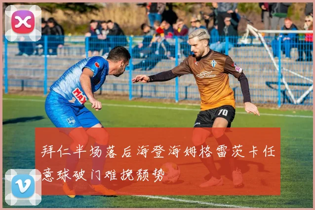拜仁半场落后海登海姆格雷茨卡任意球破门难挽颓势
