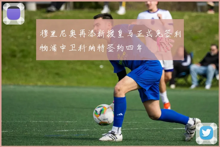 穆里尼奥再添新援皇马正式免签利物浦中卫科纳特签约四年