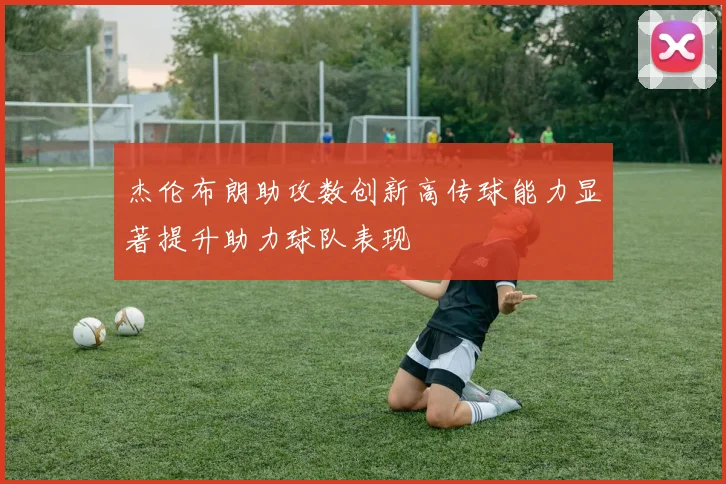 杰伦布朗助攻数创新高传球能力显著提升助力球队表现