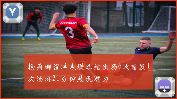 杨莉娜留洋表现总结出场6次首发1次场均21分钟展现潜力