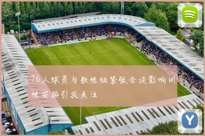 76人球员与教练组紧张会谈影响训练安排引发关注