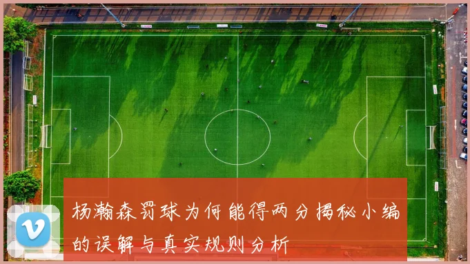 杨瀚森罚球为何能得两分揭秘小编的误解与真实规则分析