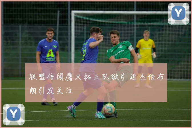 联盟传闻鹰火拓三队欲引进杰伦布朗引发关注